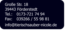 Groe Str. 18 39443 Frderstedt Tel.: 	0173-721 74 94 Fax: 	039266 / 55 98 81 info@tierischsauber-nicole.de